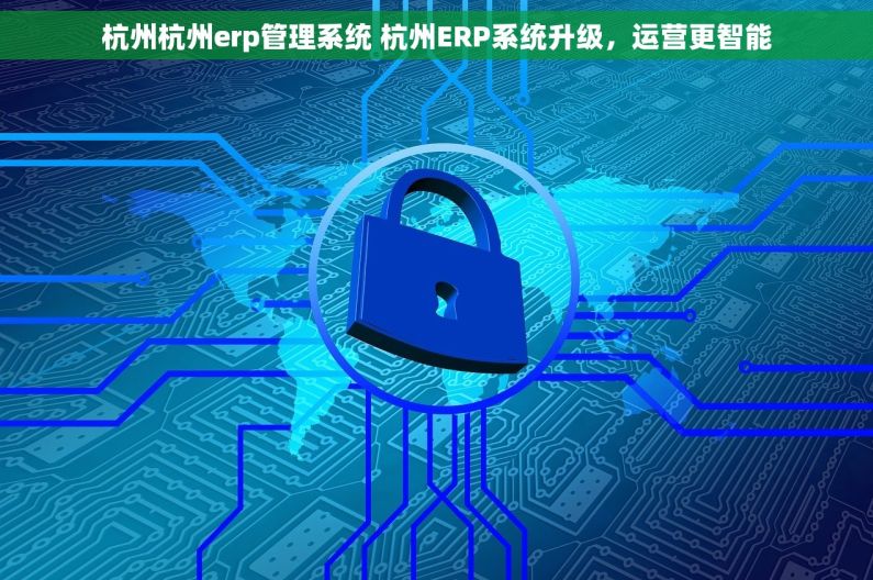 杭州杭州erp管理系统 杭州ERP系统升级,运营更智能 杭州杭州erp管理系统 杭州ERP系统升级,运营更智能