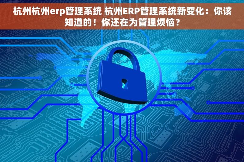 杭州杭州erp管理系统 杭州ERP管理系统新变化：你该知道的！你还在为管理烦恼？