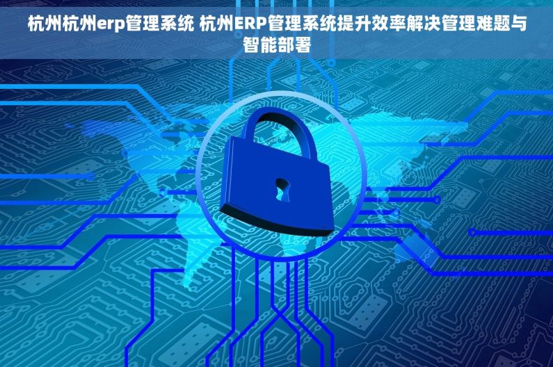 杭州杭州erp管理系统 杭州ERP管理系统提升效率解决管理难题与智能部署 杭州杭州erp管理系统 杭州ERP管理系统提升效率解决管理难题与智能部署