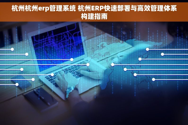 杭州杭州erp管理系统 杭州ERP快速部署与高效管理体系构建指南