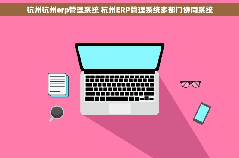 杭州杭州erp管理系统 杭州ERP管理系统多部门协同系统
