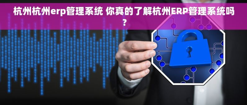 杭州杭州erp管理系统 你真的了解杭州ERP管理系统吗？