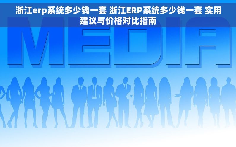 浙江erp系统多少钱一套 浙江ERP系统多少钱一套 实用建议与价格对比指南