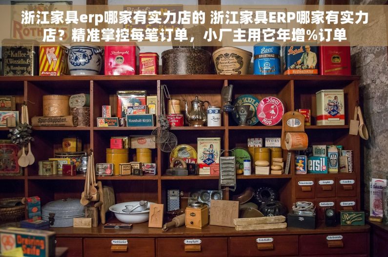 浙江家具erp哪家有实力店的 浙江家具ERP哪家有实力店？精准掌控每笔订单，小厂主用它年增%订单