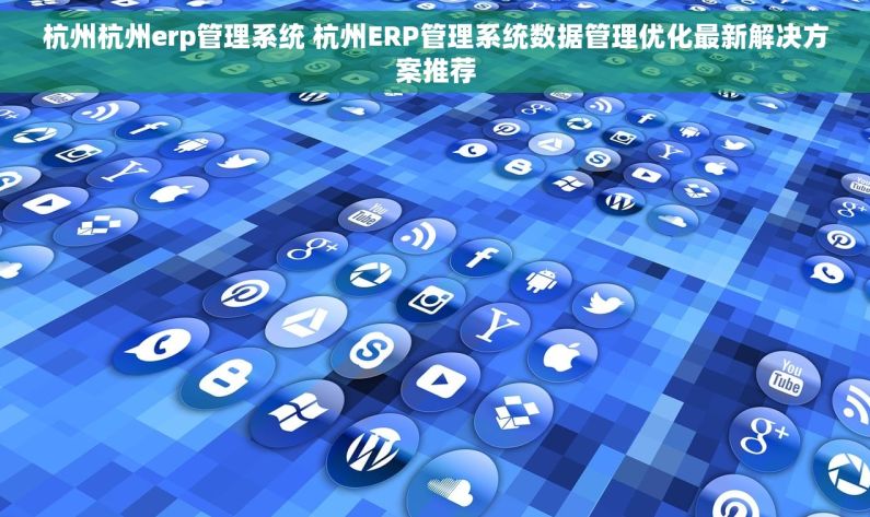 杭州杭州erp管理系统 杭州ERP管理系统数据管理优化最新解决方案推荐