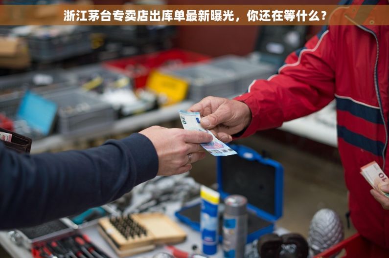 浙江茅台专卖店出库单最新曝光,你还在等什么? 浙江茅台专卖店出库单最新曝光,你还在等什么?