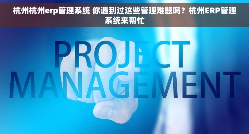 杭州杭州erp管理系统 你遇到过这些管理难题吗？杭州ERP管理系统来帮忙