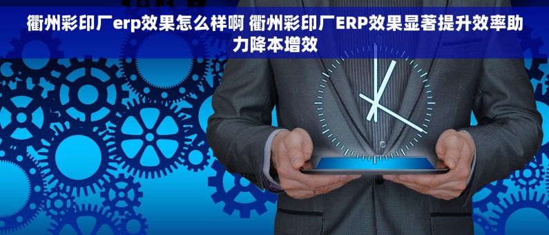 衢州彩印厂erp效果怎么样啊 衢州彩印厂ERP效果显著提升效率助力降本增效