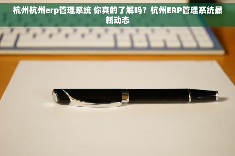 杭州杭州erp管理系统 你真的了解吗？杭州ERP管理系统最新动态