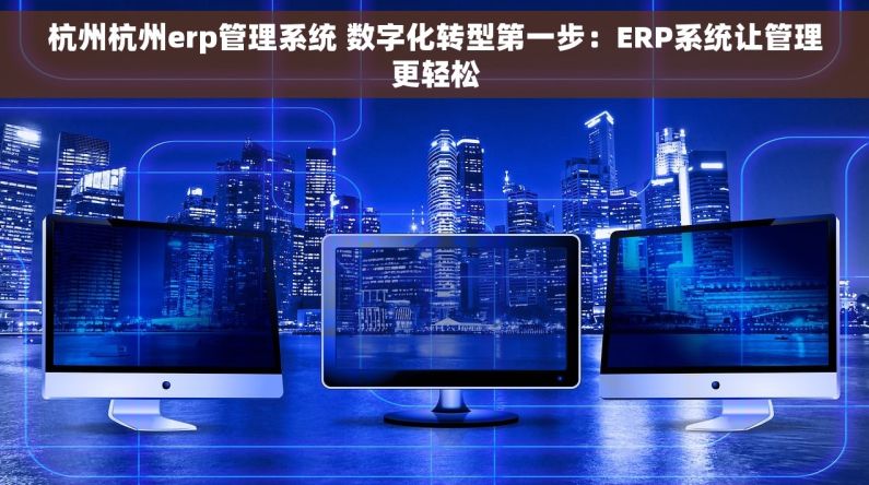 杭州杭州erp管理系统 数字化转型第一步：ERP系统让管理更轻松