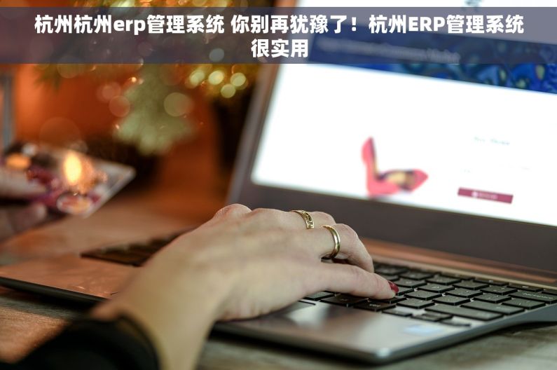 杭州杭州erp管理系统 你别再犹豫了！杭州ERP管理系统很实用