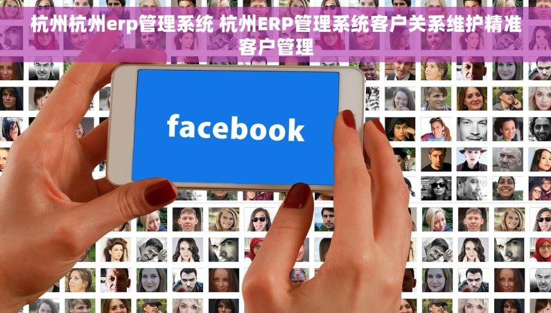 杭州杭州erp管理系统 杭州ERP管理系统客户关系维护精准客户管理
