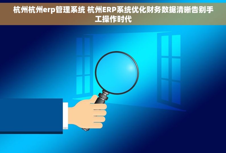 杭州杭州erp管理系统 杭州ERP系统优化财务数据清晰告别手工操作时代