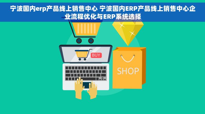 宁波国内erp产品线上销售中心 宁波国内ERP产品线上销售中心企业流程优化与ERP系统选择
