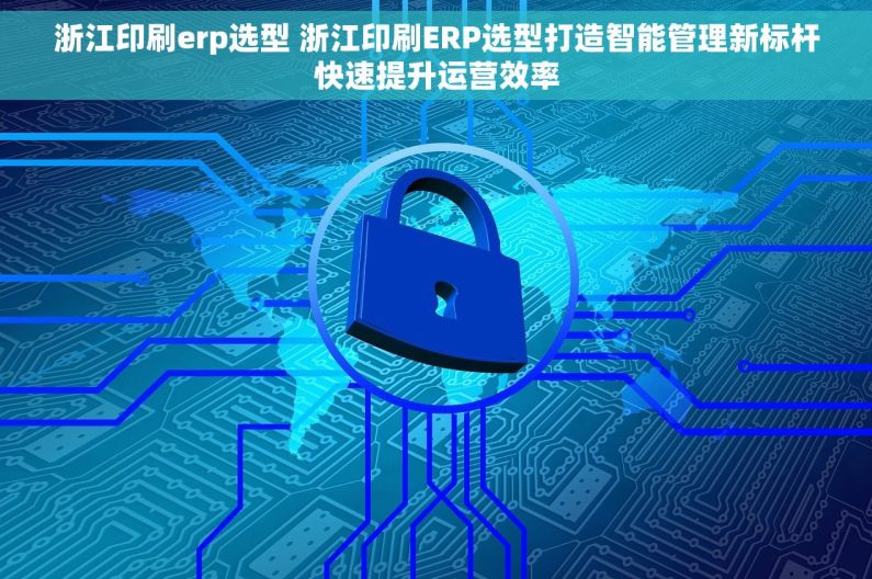 浙江印刷erp选型 浙江印刷ERP选型打造智能管理新标杆快速提升运营效率