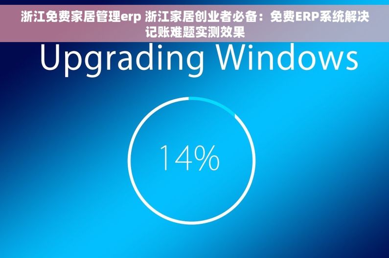 浙江免费家居管理erp 浙江家居创业者必备：免费ERP系统解决记账难题实测效果