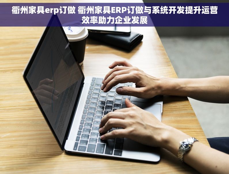 衢州家具erp订做 衢州家具ERP订做与系统开发提升运营效率助力企业发展