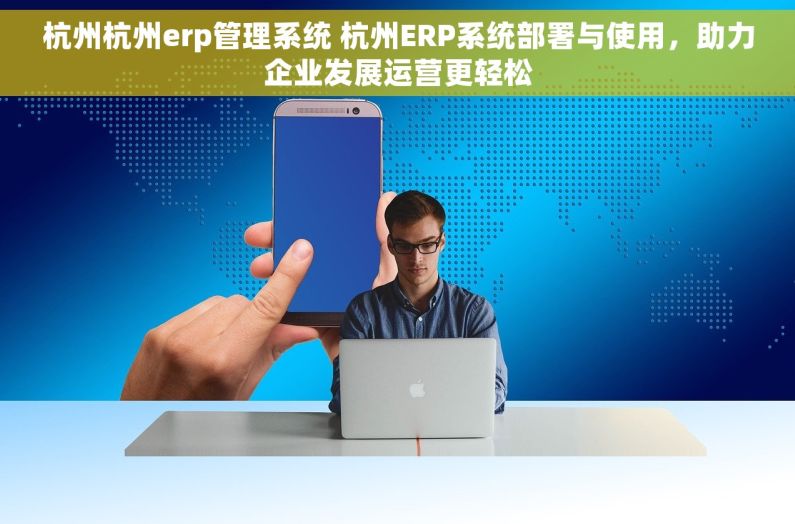 杭州杭州erp管理系统 杭州ERP系统部署与使用，助力企业发展运营更轻松