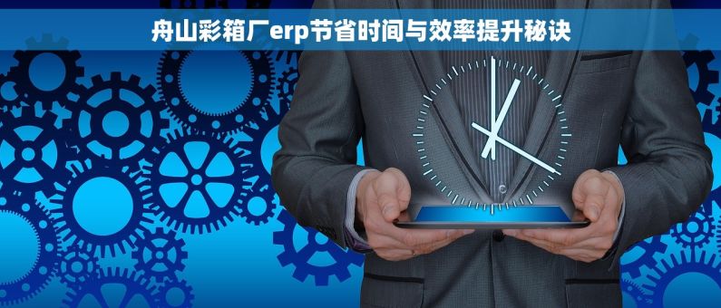 舟山彩箱厂erp节省时间与效率提升秘诀