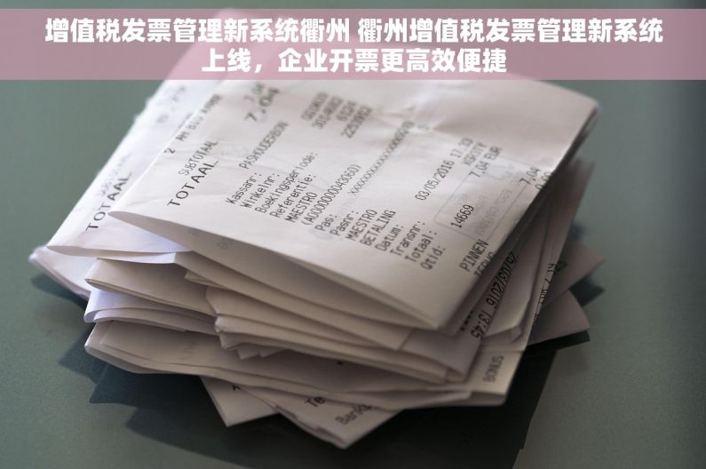 增值税发票管理新系统衢州 衢州增值税发票管理新系统上线，企业开票更高效便捷