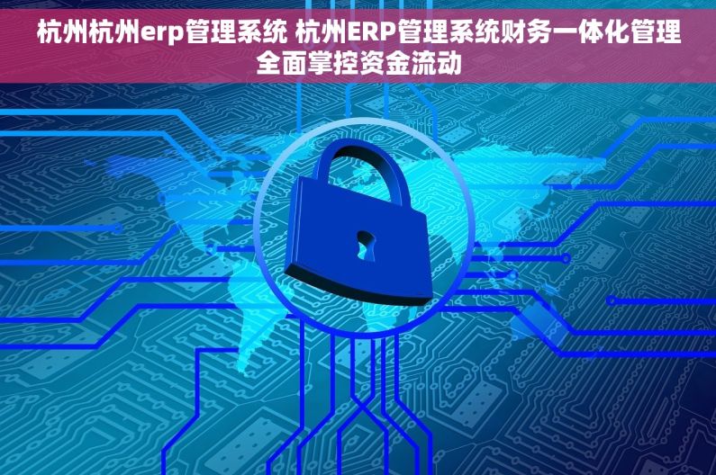 杭州杭州erp管理系统 杭州ERP管理系统财务一体化管理全面掌控资金流动