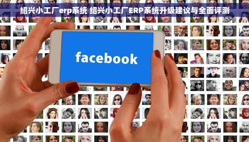 绍兴小工厂erp系统 绍兴小工厂ERP系统升级建议与全面评测