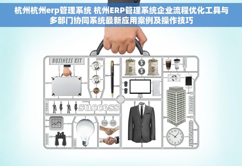 杭州杭州erp管理系统 杭州ERP管理系统企业流程优化工具与多部门协同系统最新应用案例及操作技巧