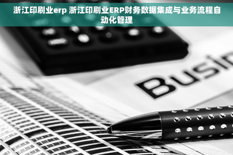 浙江印刷业erp 浙江印刷业ERP财务数据集成与业务流程自动化管理 浙江印刷业erp 浙江印刷业ERP财务数据集成与业务流程自动化管理