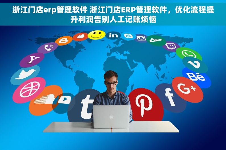 浙江门店erp管理软件 浙江门店ERP管理软件，优化流程提升利润告别人工记账烦恼
