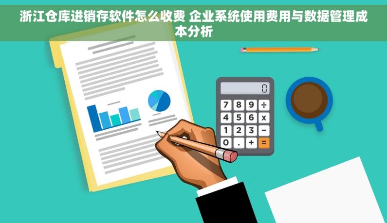 浙江仓库进销存软件怎么收费 企业系统使用费用与数据管理成本分析