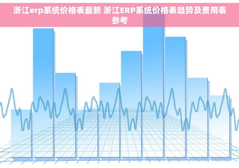 浙江erp系统价格表最新 浙江ERP系统价格表趋势及费用表参考 浙江erp系统价格表最新 浙江ERP系统价格表趋势及费用表参考