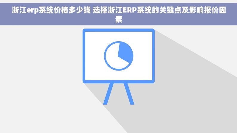 浙江erp系统价格多少钱 选择浙江ERP系统的关键点及影响报价因素
