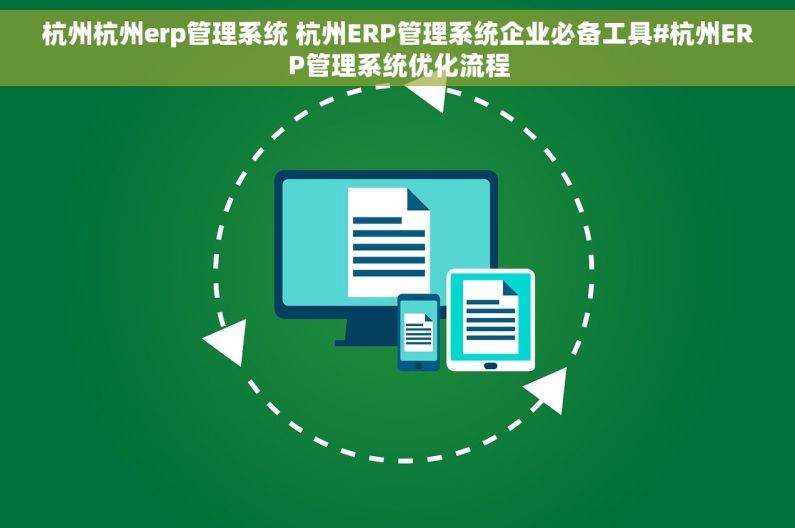 杭州杭州erp管理系统 杭州ERP管理系统企业必备工具#杭州ERP管理系统优化流程
