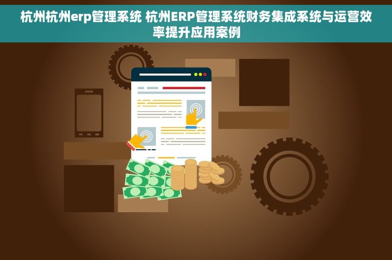 杭州杭州erp管理系统 杭州ERP管理系统财务集成系统与运营效率提升应用案例