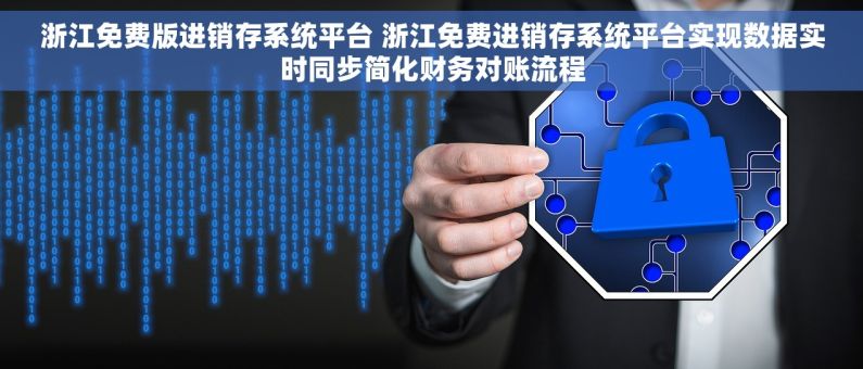 浙江免费版进销存系统平台 浙江免费进销存系统平台实现数据实时同步简化财务对账流程