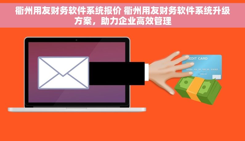 衢州用友财务软件系统报价 衢州用友财务软件系统升级方案，助力企业高效管理