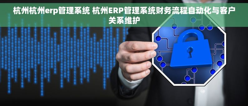 杭州杭州erp管理系统 杭州ERP管理系统财务流程自动化与客户关系维护 杭州杭州erp管理系统 杭州ERP管理系统财务流程自动化与客户关系维护