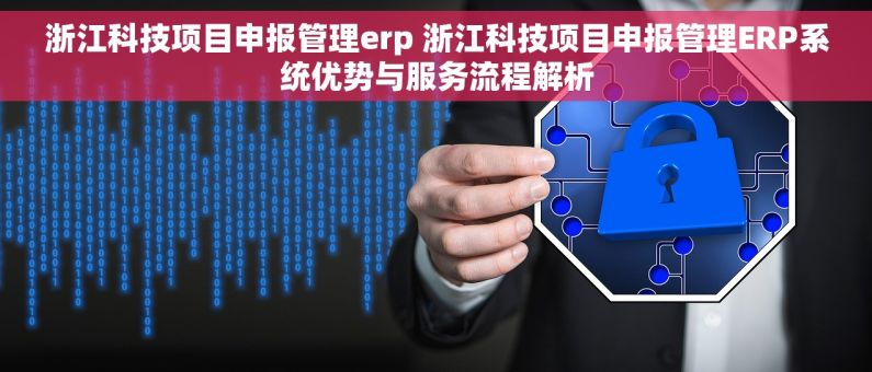 浙江科技项目申报管理erp 浙江科技项目申报管理ERP系统优势与服务流程解析