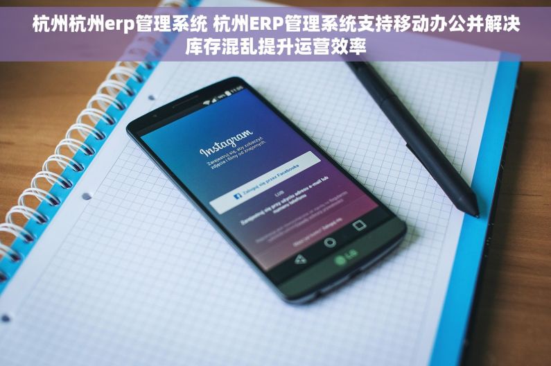 杭州杭州erp管理系统 杭州ERP管理系统支持移动办公并解决库存混乱提升运营效率