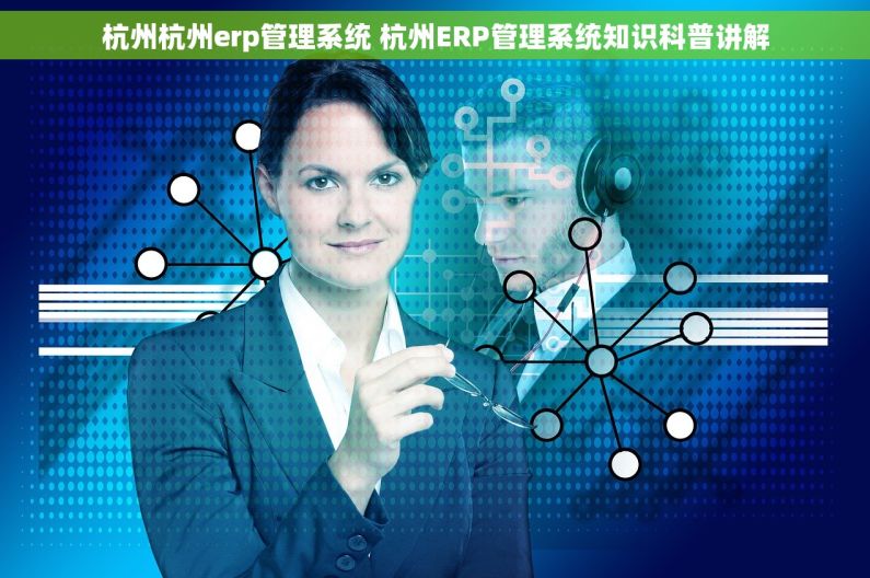 杭州杭州erp管理系统 杭州ERP管理系统知识科普讲解 杭州杭州erp管理系统 杭州ERP管理系统知识科普讲解
