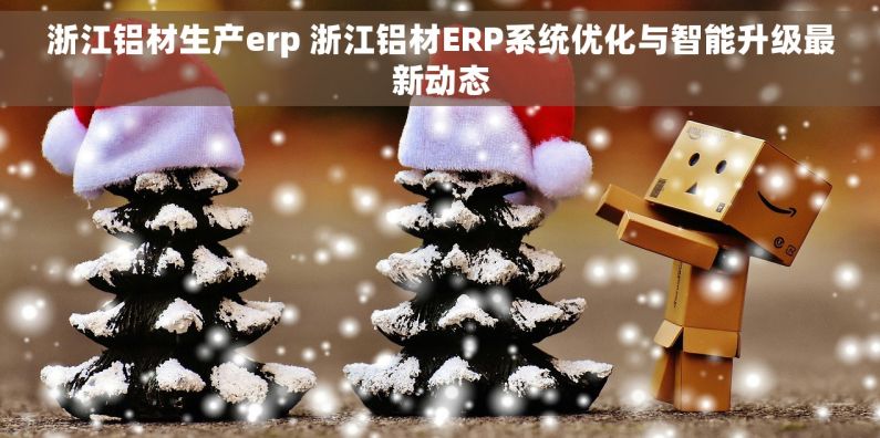 浙江铝材生产erp 浙江铝材ERP系统优化与智能升级最新动态