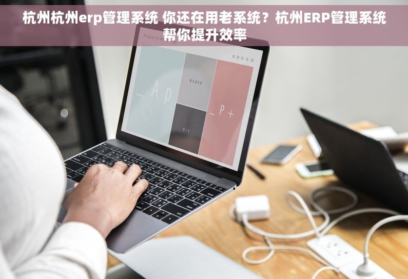 杭州杭州erp管理系统 你还在用老系统？杭州ERP管理系统帮你提升效率
