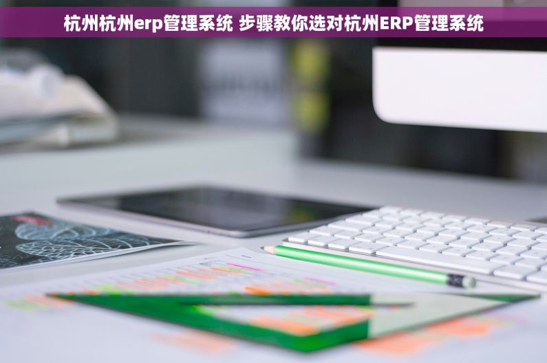 杭州杭州erp管理系统 步骤教你选对杭州ERP管理系统