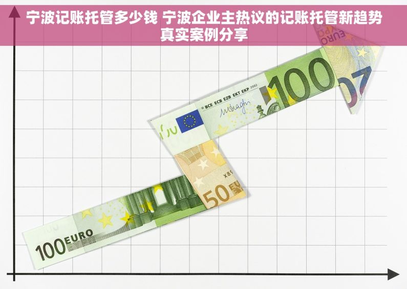 宁波记账托管多少钱 宁波企业主热议的记账托管新趋势真实案例分享 宁波记账托管多少钱 宁波企业主热议的记账托管新趋势真实案例分享