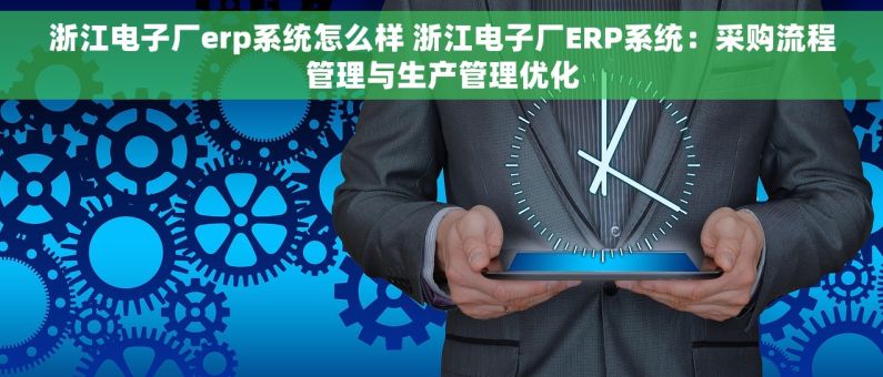 浙江电子厂erp系统怎么样 浙江电子厂ERP系统：采购流程管理与生产管理优化