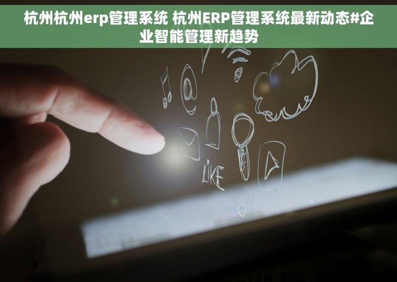 杭州杭州erp管理系统 杭州ERP管理系统最新动态#企业智能管理新趋势 杭州杭州erp管理系统 杭州ERP管理系统最新动态#企业智能管理新趋势