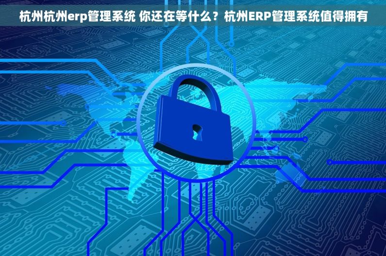 杭州杭州erp管理系统 你还在等什么?杭州ERP管理系统值得拥有 杭州杭州erp管理系统 你还在等什么?杭州ERP管理系统值得拥有