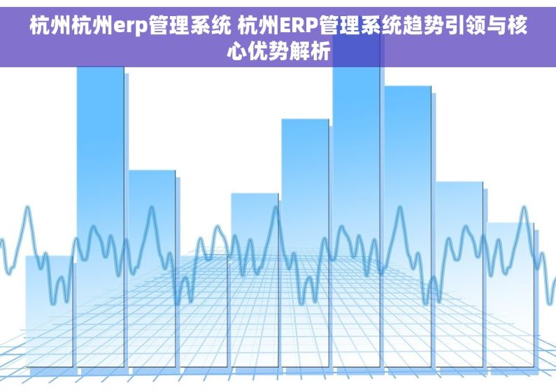 杭州杭州erp管理系统 杭州ERP管理系统趋势引领与核心优势解析 杭州杭州erp管理系统 杭州ERP管理系统趋势引领与核心优势解析