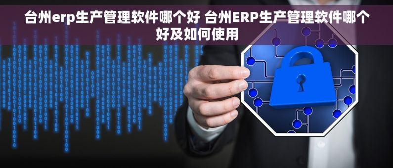 台州erp生产管理软件哪个好 台州ERP生产管理软件哪个好及如何使用