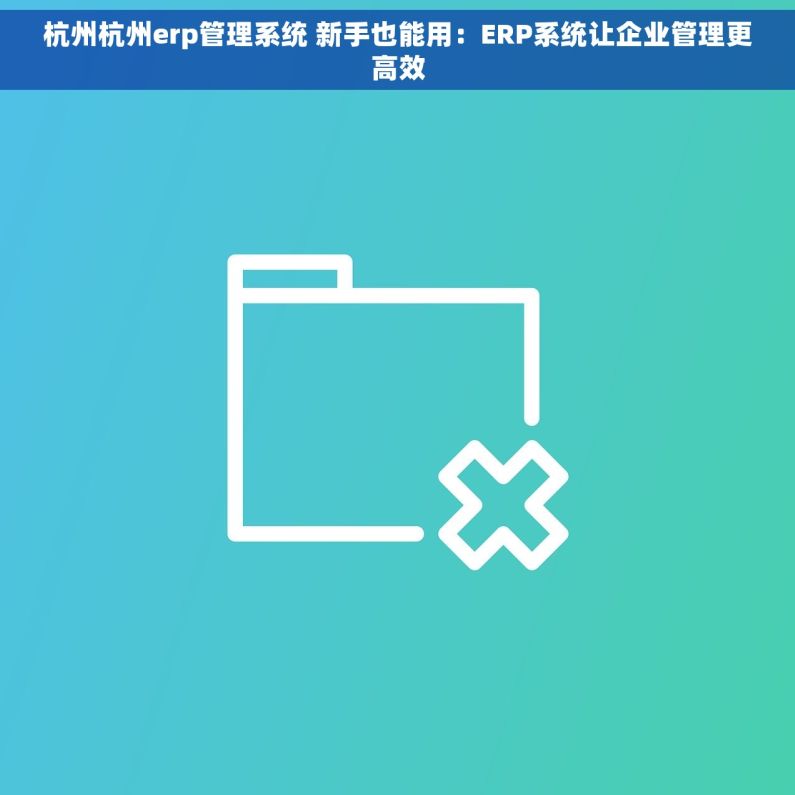 杭州杭州erp管理系统 新手也能用:ERP系统让企业管理更高效 杭州杭州erp管理系统 新手也能用:ERP系统让企业管理更高效